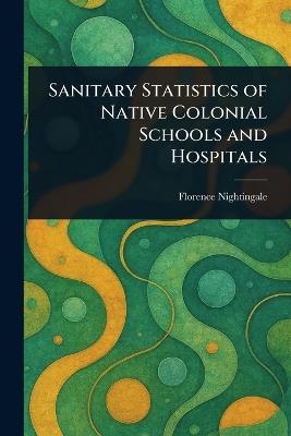 Sanitary Statistics of Native Colonial Schools and Hospitals - Florence Nightingale - cover