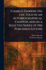 Charles Darwin: His Life Told in an Autobiographical Chapter, and in a Selected Series of His Published Letters
