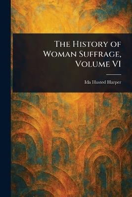 The History of Woman Suffrage, Volume VI - Ida Husted Harper - cover