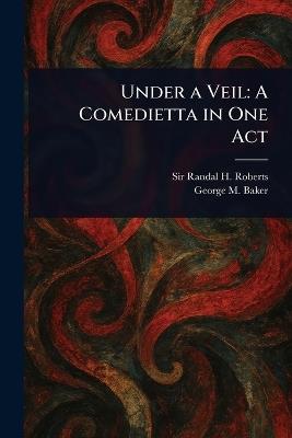 Under a Veil: A Comedietta in One Act - Randal H (Randal Howland) Roberts,George M (George Melville) Baker - cover