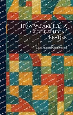 How We Are Fed: A Geographical Reader - James Franklin Chamberlain - cover