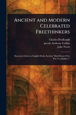 Ancient and Modern Celebrated Freethinkers - Charles Bradlaugh,Anthony Pseud Collins,John Watts - cover