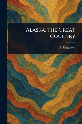 Alaska, the Great Country - Ella Higginson - cover