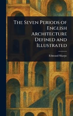 The Seven Periods of English Architecture Defined and Illustrated - Edmund Sharpe - cover