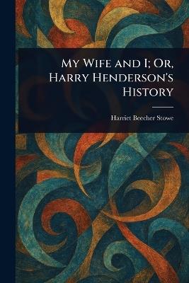 My Wife and I; Or, Harry Henderson's History - Harriet Beecher Stowe - cover