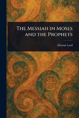 The Messiah in Moses and the Prophets - Eleazar Lord - cover