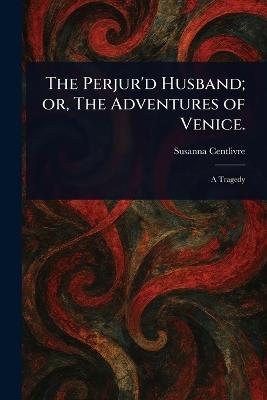 The Perjur'd Husband; or, The Adventures of Venice. - Susanna Centlivre - cover