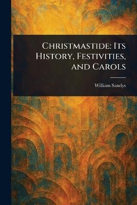 Christmastide: Its History, Festivities, and Carols - William Sandys - cover