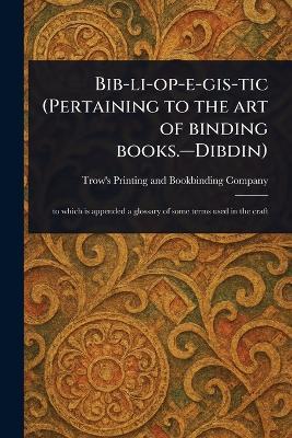 Bib-li-op-e-gis-tic (Pertaining to the Art of Binding Books.-Dibdin) - Trow's Printing and Bookbind Company - cover