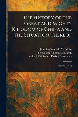 The History of the Great and Mighty Kingdom of China and the Situation Thereof - Juan González de Mendoza,George Thomas Staunton,Robert Active 1588 Parke - cover