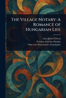 The Village Notary: A Romance of Hungarian Life - József Báró Eötvös,Ferencz Aurelius Pulszky,Otto Von Wenckstern - cover