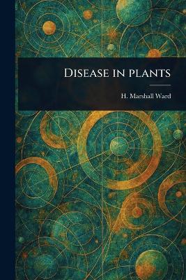 Disease in Plants - H Marshall (Harry Marshall) Ward - cover