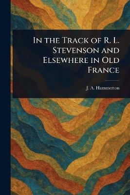 In the Track of R. L. Stevenson and Elsewhere in Old France - J A (John Alexander) Hammerton - cover