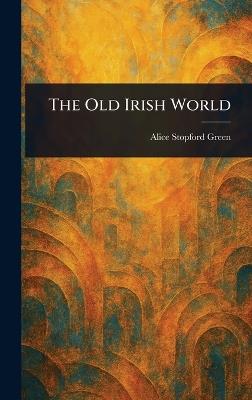 The Old Irish World - Alice Stopford Green - cover