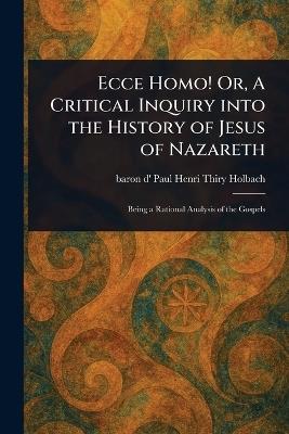 Ecce Homo! Or, A Critical Inquiry Into the History of Jesus of Nazareth - Paul Henri Thiry Baron D' Holbach - cover