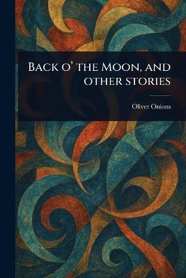 Back O' the Moon, and Other Stories - Oliver Onions - cover