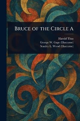 Bruce of the Circle A - Harold Titus,George W Gage,Stanley L Wood - cover