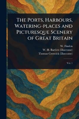 The Ports, Harbours, Watering-places and Picturesque Scenery of Great Britain - W (William) Finden,W H (William Henry) Bartlett,Thomas Creswick - cover