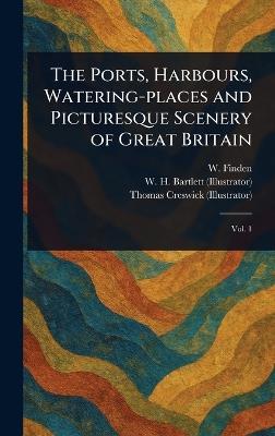 The Ports, Harbours, Watering-places and Picturesque Scenery of Great Britain - W (William) Finden,W H (William Henry) Bartlett,Thomas Creswick - cover