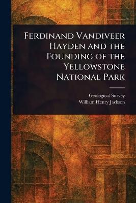 Ferdinand Vandiveer Hayden and the Founding of the Yellowstone National Park - Geological Survey,William Henry Jackson - cover