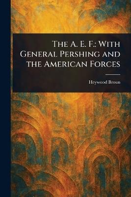 The A. E. F.: With General Pershing and the American Forces - Heywood Broun - cover