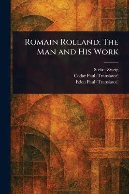 Romain Rolland: The Man and His Work - Stefan Zweig,Cedar Paul,Eden Paul - cover