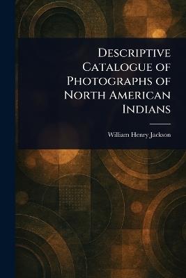 Descriptive Catalogue of Photographs of North American Indians - William Henry Jackson - cover