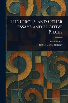 The Circus, and Other Essays and Fugitive Pieces - Joyce Kilmer,Robert Cortes Holliday - cover