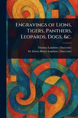 Engravings of Lions, Tigers, Panthers, Leopards, Dogs, &c. - Thomas Landseer,Edwin Henry Landseer - cover