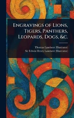 Engravings of Lions, Tigers, Panthers, Leopards, Dogs, &c. - Thomas Landseer,Edwin Henry Landseer - cover