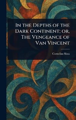 In the Depths of the Dark Continent; or, The Vengeance of Van Vincent - Cornelius Shea - cover