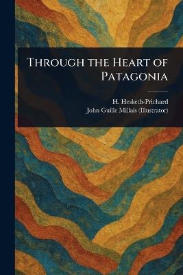 Through the Heart of Patagonia - H (Hesketh) Hesketh-Prichard,John Guille Millais - cover