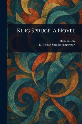 King Spruce, A Novel - Holman Day,E Roscoe (Edwin Roscoe) Shrader - cover