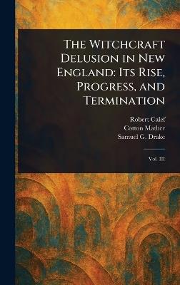 The Witchcraft Delusion in New England: Its Rise, Progress, and Termination - Robert Calef,Cotton Mather,Samuel G Drake - cover