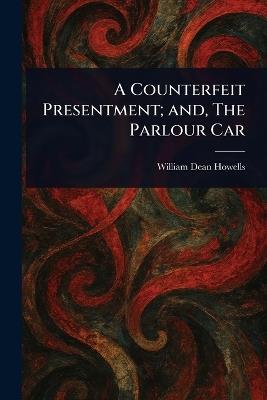 A Counterfeit Presentment; and, The Parlour Car - William Dean Howells - cover