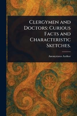 Clergymen and Doctors: Curious Facts and Characteristic Sketches. - Anonymous - cover