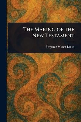 The Making of the New Testament - Benjamin Wisner Bacon - cover