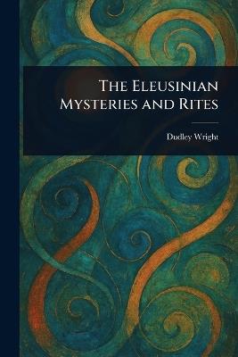 The Eleusinian Mysteries and Rites - Dudley Wright - cover