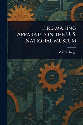 Fire-making Apparatus in the U. S. National Museum - Walter Hough - cover