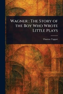 Wagner: The Story of the Boy Who Wrote Little Plays - Thomas Tapper - cover