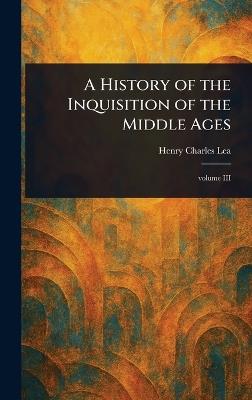 A History of the Inquisition of the Middle Ages - Henry Charles Lea - cover