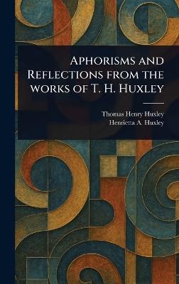Aphorisms and Reflections From the Works of T. H. Huxley - Thomas Henry Huxley,Henrietta A Huxley - cover