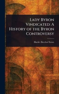 Lady Byron Vindicated: A History of the Byron Controversy - Harriet Beecher Stowe - cover