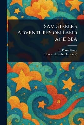 Sam Steele's Adventures on Land and Sea - L Frank Baum,Howard Heath - cover