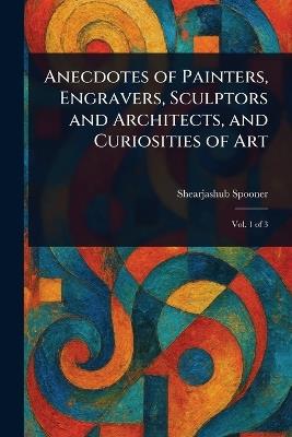 Anecdotes of Painters, Engravers, Sculptors and Architects, and Curiosities of Art - Shearjashub Spooner - cover