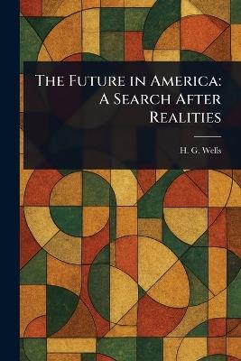 The Future in America: A Search After Realities - H G (Herbert George) Wells - cover