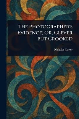 The Photographer's Evidence; Or, Clever but Crooked - Nicholas (House Name) Carter - cover