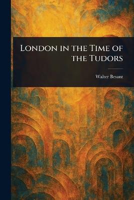 London in the Time of the Tudors - Walter Besant - cover