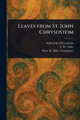 Leaves From St. John Chrysostom - Saint John Chrysostom,T W (Thomas William) Allies,Mary H (Mary Helen) Allies - cover