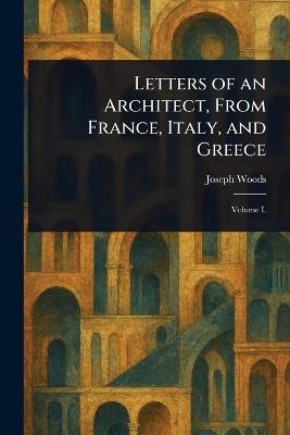 Letters of an Architect, From France, Italy, and Greece - Joseph Woods - cover